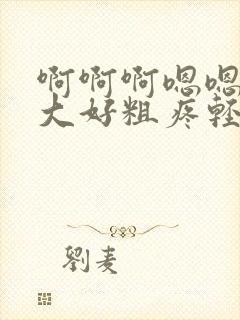 啊啊啊嗯嗯嗯好大好粗疼轻点