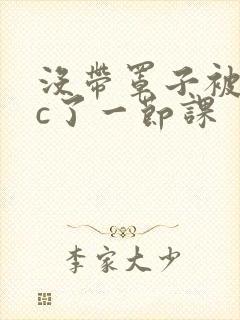 没带罩子被校霸c了一节课