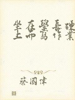 坐在学长硬硬的上面写作业