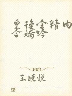 皇后含精肉臀迎合娇吟