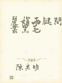 丽娟两腿间一大丛黑毛