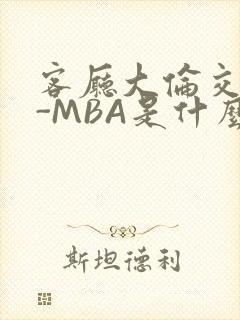 客厅大伦交侩H-MBA是什么