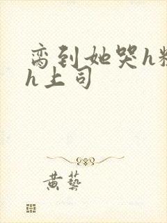 脔到她哭h粗话h上司