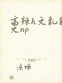 高辣h文乱乳h文np