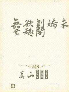 无欲则娇未删减笔趣阁