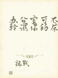 办公室可不可以干湿你的床垫