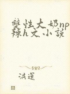 双性大奶np高辣h文小说