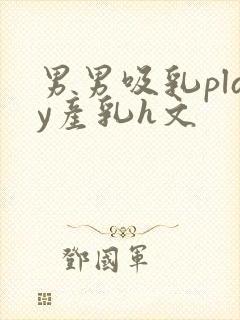 男男吸乳play产乳h文