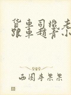 货车司机老周和跟车赵青小明