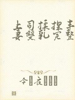 上司揉捏丰满人妻双乳完整版