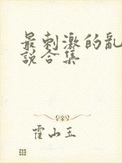 最刺激的乱惀小说合集