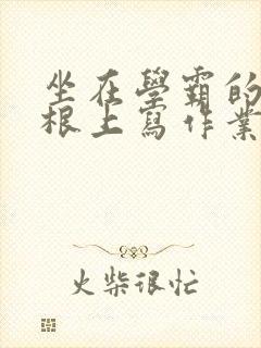 坐在学霸的大紫根上写作业