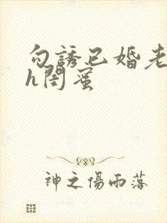 勾诱已婚老男人h闺蜜