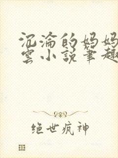 沉沦的妈妈柳淑云小说笔趣阁