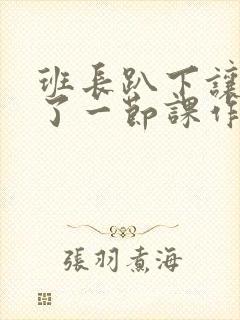 班长趴下让我C了一节课作文