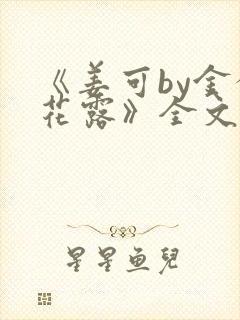 《姜可by金银花露》全文免费阅读