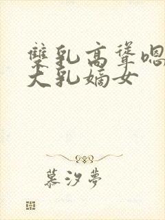 双乳高耸嗯啊h大乳嫡女