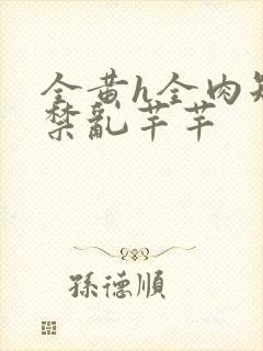 全黄h全肉短篇禁乱芊芊