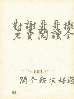 对谢哥哥撒个娇免费阅读全文笔趣阁