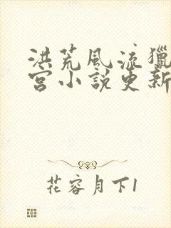 洪荒风流猎艳后宫小说更新时间