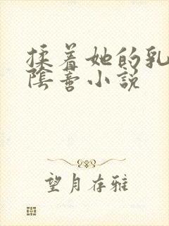 揉着她的乳头和阴蒂小说