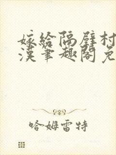 嫁给隔壁村的糙汉笔趣阁免费阅读