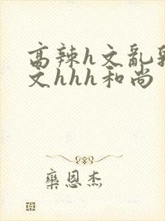 高辣h文乱乳h文hhh和尚