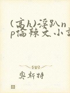 (高h)淫趴np伦辣文小说
