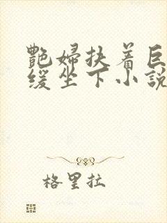 艳妇扶着巨龙缓缓坐下小说