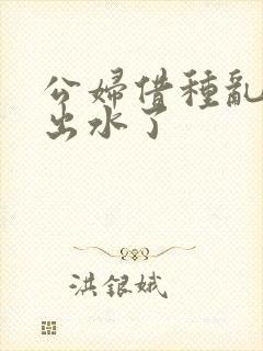 公妇借种乱h日出水了