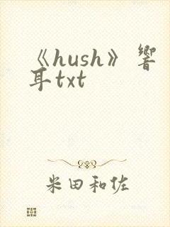 《hush》响耳txt