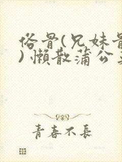 俗骨(兄妹骨科) 懒散蒲公英结局