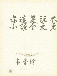 你这是玩不起呀小说全文免费阅读