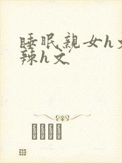 睡眠亲女h文高辣h文