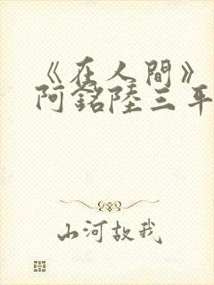 《在人间》采薇阿铭陆三平小说