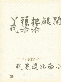 丫头把腿开大让我添添封面