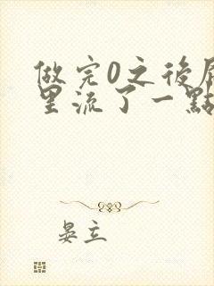 做完0之后屁股里流了一点血