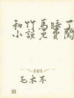 和竹马睡了以后小说免费阅读全文笔趣