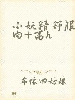 小妖精舒服吗+肉+高h