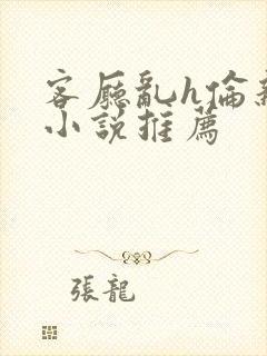 客厅乱h伦亲女小说推荐