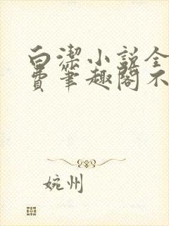 白洁小说全文免费笔趣阁不知所措