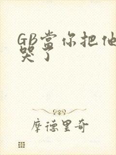 GB当你把他抄哭了