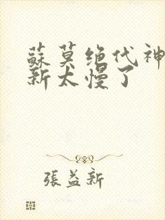 苏莫绝代神主更新太慢了