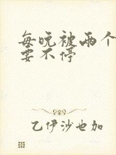 每晚被两个师傅要不停