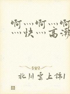 啊灬啊灬啊灬啊灬快灬高潮了