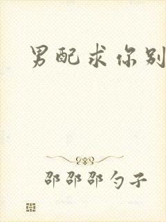 男配求你别黑化