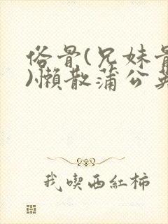 俗骨(兄妹骨科)懒散蒲公英结局