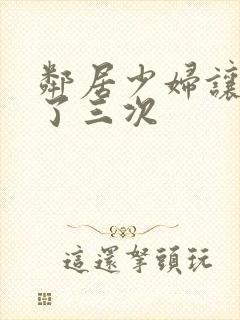 邻居少妇让我爽了三次