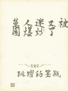 万人迷又被主角团爆炒了