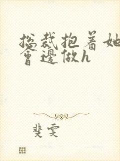 总裁抱着她边开会边做h封面